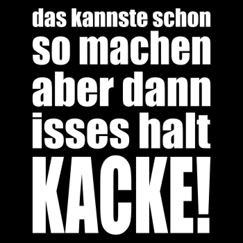 Dann isses halt KACKE!