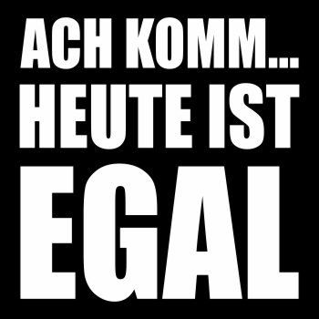 Ach komm.. HEUTE IST EGAL