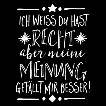 Ich weiss du hast Recht aber meine Meinung gefällt mir besser